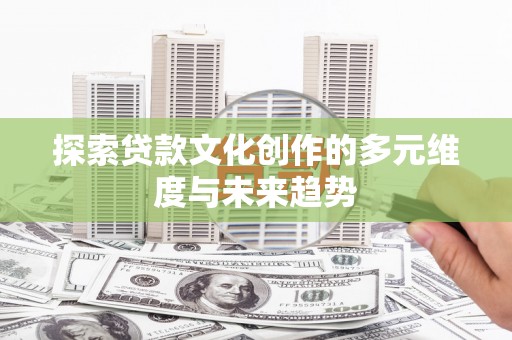 隆昌探索贷款文化创作的多元维度与未来趋势