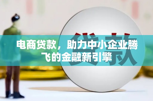 隆昌电商贷款，助力中小企业腾飞的金融新引擎