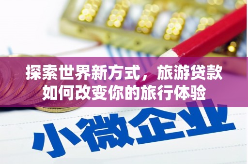 隆昌探索世界新方式，旅游贷款如何改变你的旅行体验