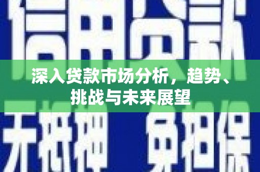 隆昌深入贷款市场分析，趋势、挑战与未来展望