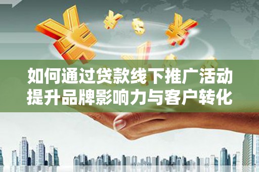 隆昌如何通过贷款线下推广活动提升品牌影响力与客户转化率