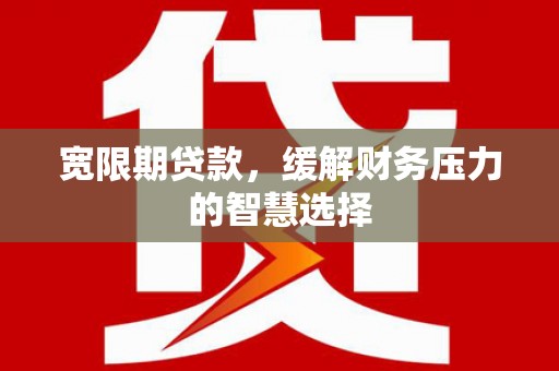 隆昌宽限期贷款，缓解财务压力的智慧选择