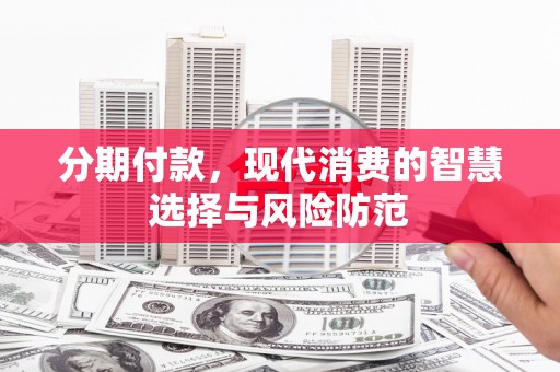 隆昌分期付款，现代消费的智慧选择与风险防范
