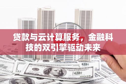 隆昌贷款与云计算服务，金融科技的双引擎驱动未来