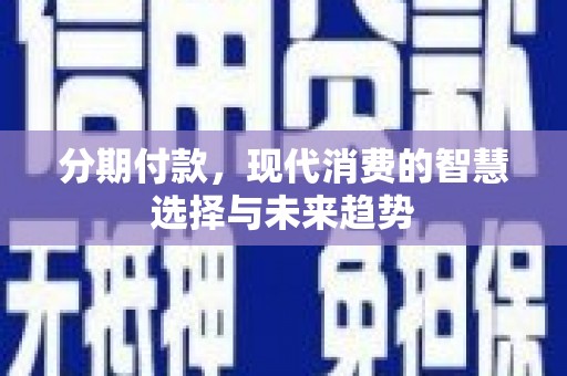 隆昌分期付款，现代消费的智慧选择与未来趋势