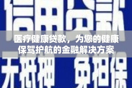 隆昌医疗健康贷款，为您的健康保驾护航的金融解决方案