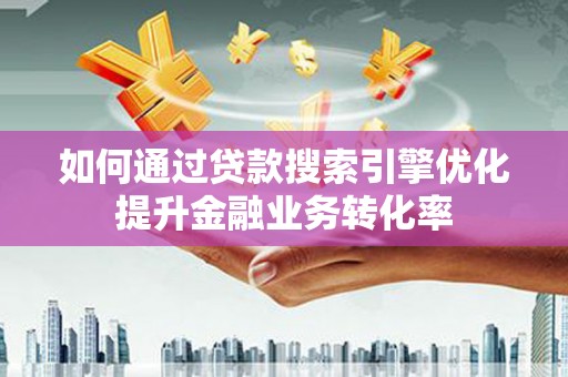 隆昌如何通过贷款搜索引擎优化提升金融业务转化率