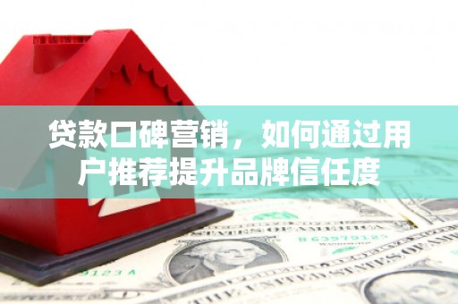 隆昌贷款口碑营销，如何通过用户推荐提升品牌信任度