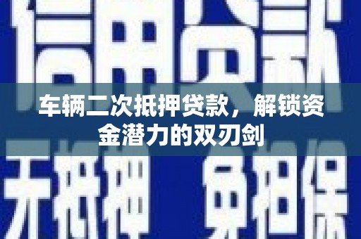 隆昌车辆二次抵押贷款，解锁资金潜力的双刃剑