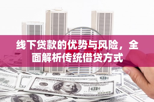 隆昌线下贷款的优势与风险，全面解析传统借贷方式