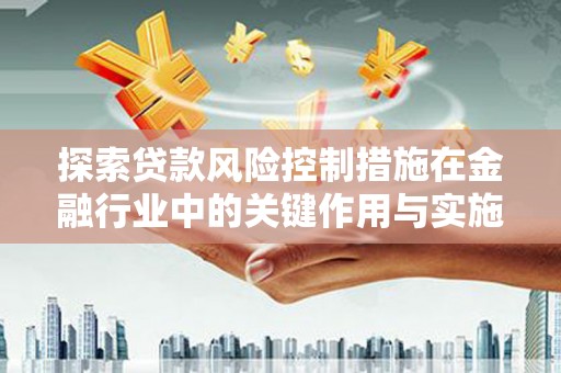 隆昌探索贷款风险控制措施在金融行业中的关键作用与实施策略