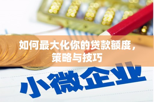 隆昌如何最大化你的贷款额度，策略与技巧