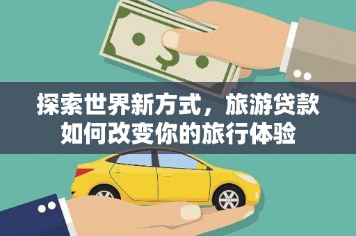 隆昌探索世界新方式，旅游贷款如何改变你的旅行体验