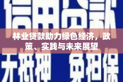 隆昌林业贷款助力绿色经济，政策、实践与未来展望