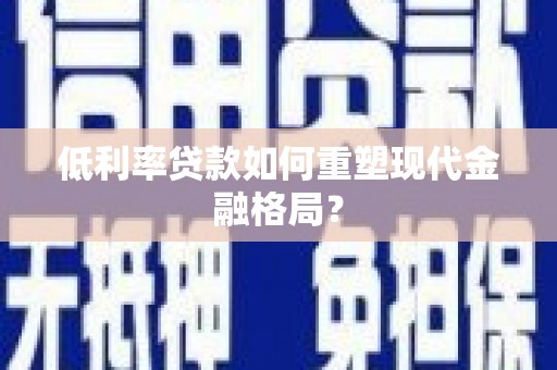 隆昌低利率贷款如何重塑现代金融格局？