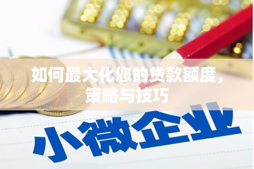 隆昌如何最大化您的贷款额度，策略与技巧