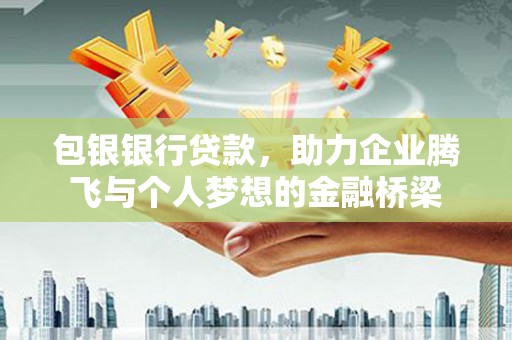 隆昌包银银行贷款，助力企业腾飞与个人梦想的金融桥梁