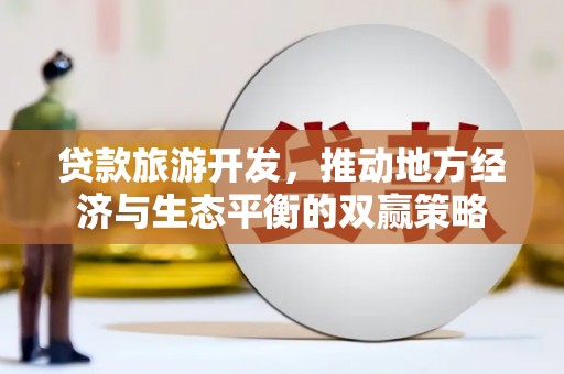 隆昌贷款旅游开发，推动地方经济与生态平衡的双赢策略