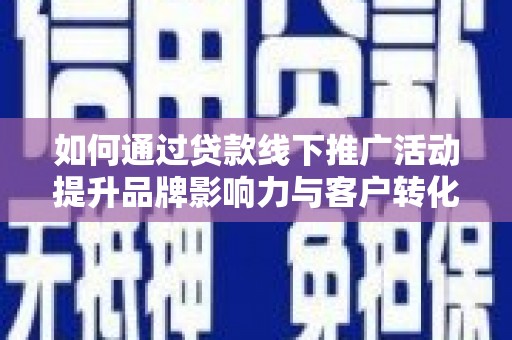 隆昌如何通过贷款线下推广活动提升品牌影响力与客户转化率