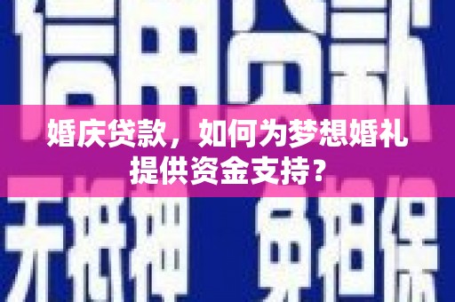 隆昌婚庆贷款，如何为梦想婚礼提供资金支持？