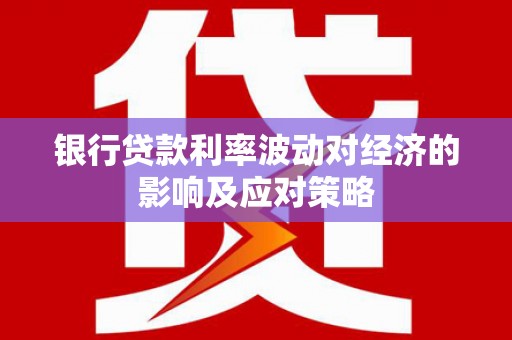 隆昌银行贷款利率波动对经济的影响及应对策略