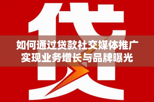 隆昌如何通过贷款社交媒体推广实现业务增长与品牌曝光