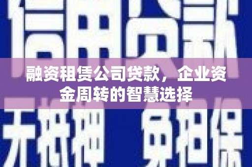 隆昌融资租赁公司贷款，企业资金周转的智慧选择