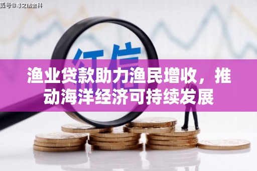 隆昌渔业贷款助力渔民增收，推动海洋经济可持续发展