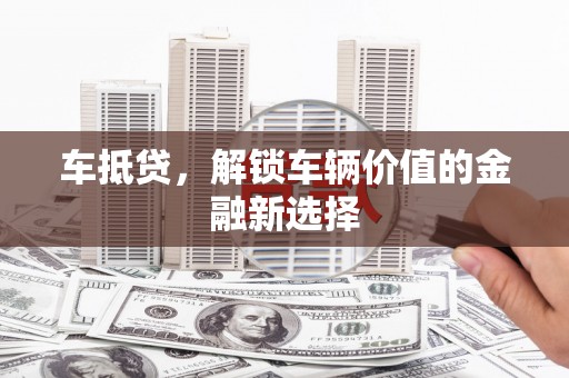 隆昌车抵贷，解锁车辆价值的金融新选择