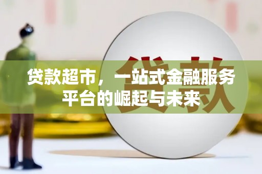 隆昌贷款超市，一站式金融服务平台的崛起与未来