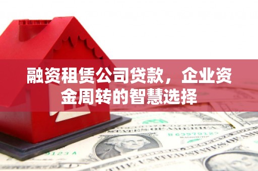 隆昌融资租赁公司贷款，企业资金周转的智慧选择