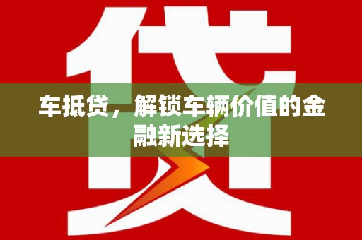 隆昌车抵贷，解锁车辆价值的金融新选择