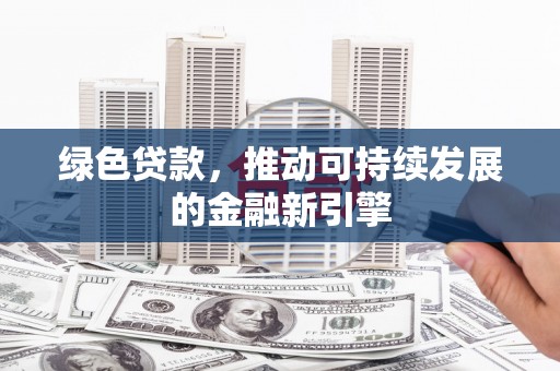隆昌绿色贷款，推动可持续发展的金融新引擎