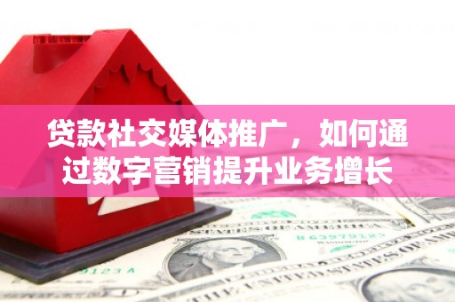 隆昌贷款社交媒体推广，如何通过数字营销提升业务增长