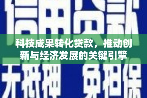 隆昌科技成果转化贷款，推动创新与经济发展的关键引擎