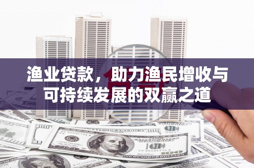 隆昌渔业贷款，助力渔民增收与可持续发展的双赢之道