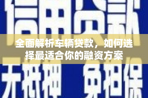 隆昌全面解析车辆贷款，如何选择最适合你的融资方案