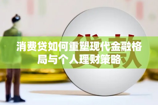 隆昌消费贷如何重塑现代金融格局与个人理财策略