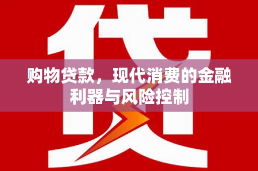 隆昌购物贷款，现代消费的金融利器与风险控制
