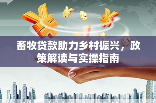 隆昌畜牧贷款助力乡村振兴，政策解读与实操指南