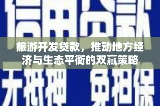 隆昌旅游开发贷款，推动地方经济与生态平衡的双赢策略