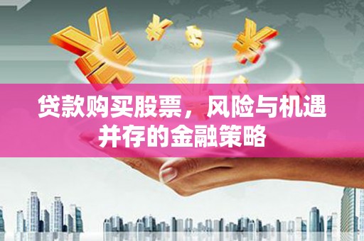 隆昌贷款购买股票，风险与机遇并存的金融策略