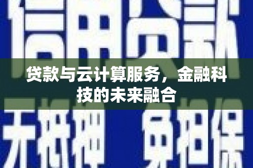 隆昌贷款与云计算服务，金融科技的未来融合