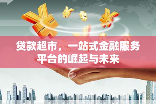 隆昌贷款超市，一站式金融服务平台的崛起与未来