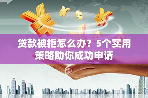 隆昌贷款被拒怎么办？5个实用策略助你成功申请