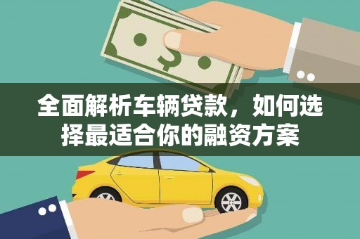 隆昌全面解析车辆贷款，如何选择最适合你的融资方案