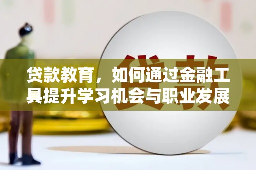 隆昌贷款教育，如何通过金融工具提升学习机会与职业发展