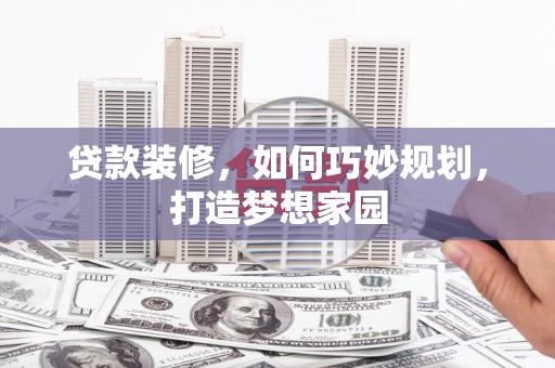 隆昌贷款装修，如何巧妙规划，打造梦想家园
