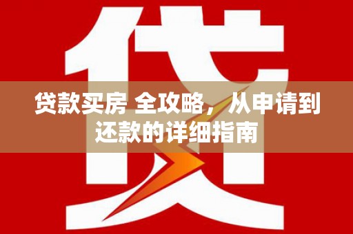 隆昌贷款买房 全攻略，从申请到还款的详细指南