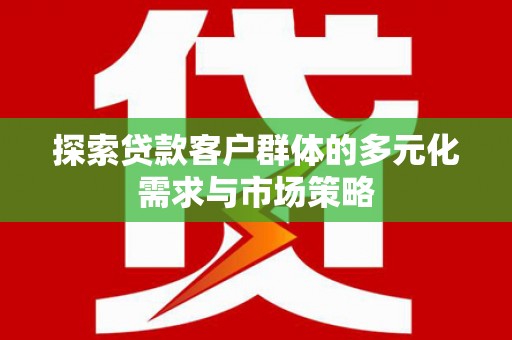 隆昌探索贷款客户群体的多元化需求与市场策略